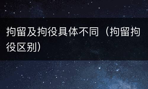 拘留及拘役具体不同（拘留拘役区别）