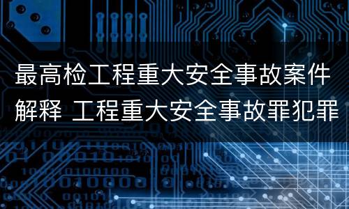 最高检工程重大安全事故案件解释 工程重大安全事故罪犯罪主体
