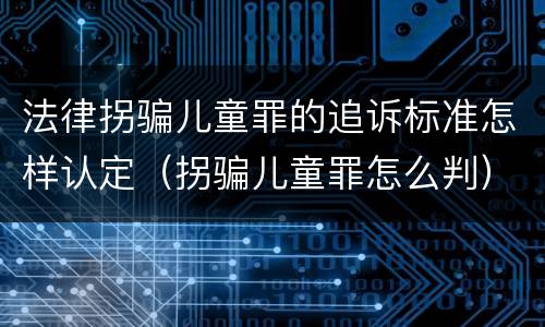 法律拐骗儿童罪的追诉标准怎样认定（拐骗儿童罪怎么判）