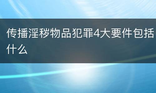 传播淫秽物品犯罪4大要件包括什么