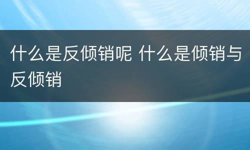 什么是反倾销呢 什么是倾销与反倾销