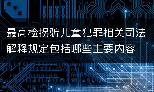 最高检拐骗儿童犯罪相关司法解释规定包括哪些主要内容