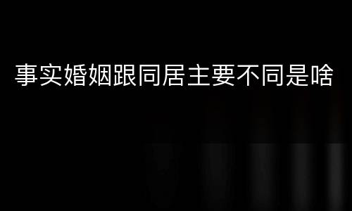 事实婚姻跟同居主要不同是啥