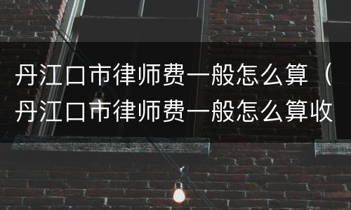 丹江口市律师费一般怎么算（丹江口市律师费一般怎么算收费）