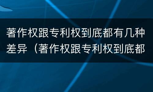 著作权跟专利权到底都有几种差异（著作权跟专利权到底都有几种差异呢）