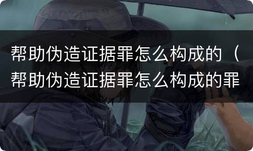 帮助伪造证据罪怎么构成的（帮助伪造证据罪怎么构成的罪名）