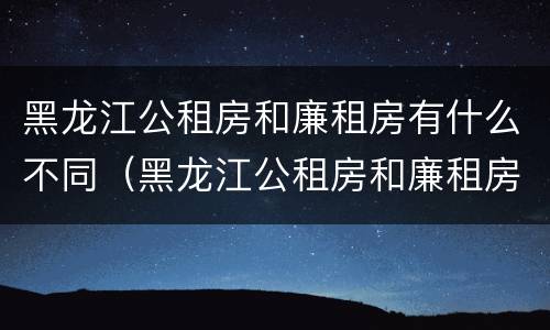 黑龙江公租房和廉租房有什么不同（黑龙江公租房和廉租房有什么不同之处）