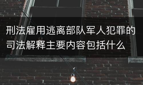 刑法雇用逃离部队军人犯罪的司法解释主要内容包括什么