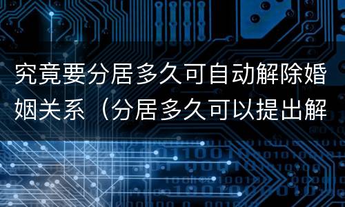 究竟要分居多久可自动解除婚姻关系（分居多久可以提出解除婚姻关系）