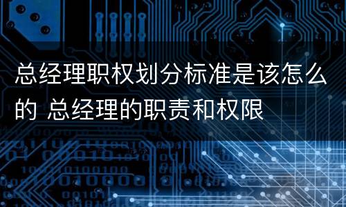总经理职权划分标准是该怎么的 总经理的职责和权限