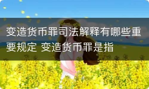 变造货币罪司法解释有哪些重要规定 变造货币罪是指