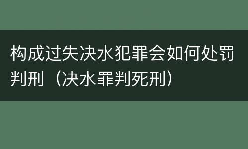 构成过失决水犯罪会如何处罚判刑（决水罪判死刑）
