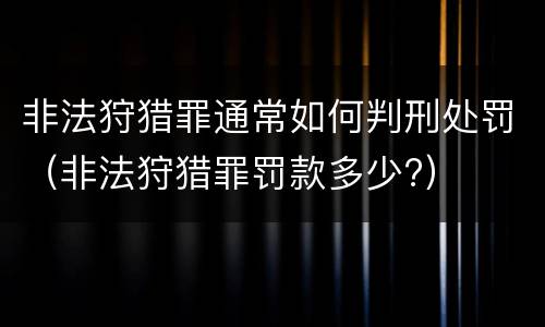 非法狩猎罪通常如何判刑处罚（非法狩猎罪罚款多少?）