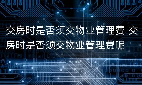 交房时是否须交物业管理费 交房时是否须交物业管理费呢