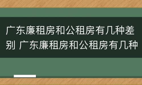 广东廉租房和公租房有几种差别 广东廉租房和公租房有几种差别在哪里