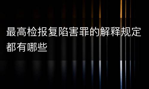 最高检报复陷害罪的解释规定都有哪些