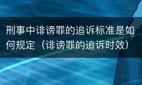 刑事中诽谤罪的追诉标准是如何规定（诽谤罪的追诉时效）