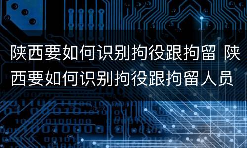 陕西要如何识别拘役跟拘留 陕西要如何识别拘役跟拘留人员