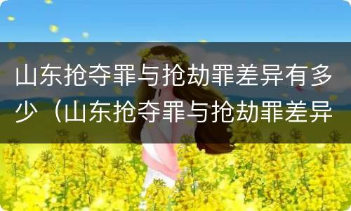 山东抢夺罪与抢劫罪差异有多少（山东抢夺罪与抢劫罪差异有多少例）