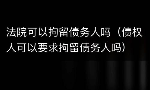 法院可以拘留债务人吗（债权人可以要求拘留债务人吗）