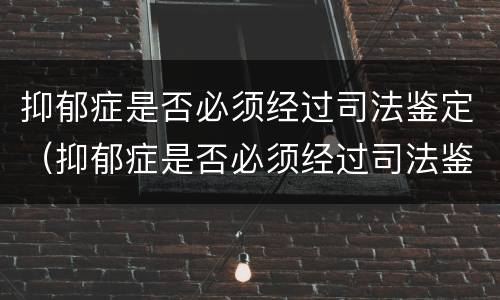 抑郁症是否必须经过司法鉴定（抑郁症是否必须经过司法鉴定才能恢复）