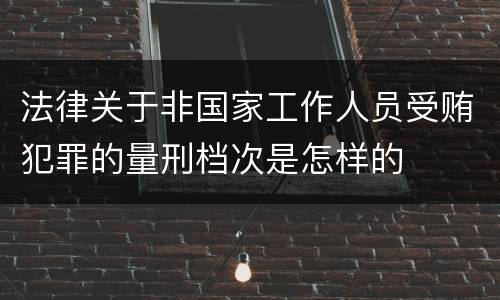 法律关于非国家工作人员受贿犯罪的量刑档次是怎样的