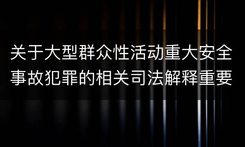关于大型群众性活动重大安全事故犯罪的相关司法解释重要规定包括什么