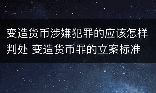 变造货币涉嫌犯罪的应该怎样判处 变造货币罪的立案标准