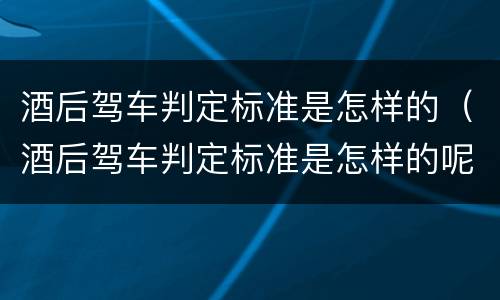 酒后驾车判定标准是怎样的（酒后驾车判定标准是怎样的呢）