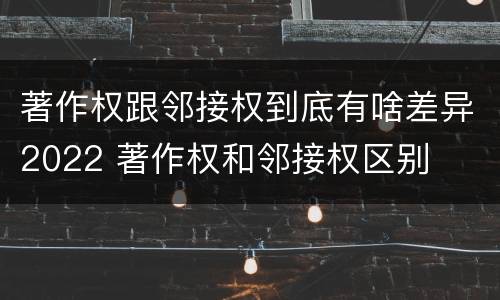著作权跟邻接权到底有啥差异2022 著作权和邻接权区别