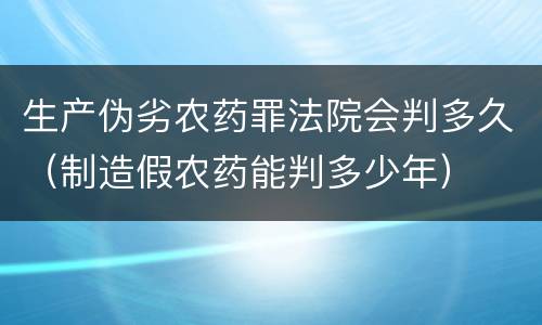 生产伪劣农药罪法院会判多久（制造假农药能判多少年）