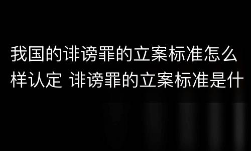 我国的诽谤罪的立案标准怎么样认定 诽谤罪的立案标准是什么