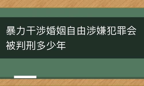 暴力干涉婚姻自由涉嫌犯罪会被判刑多少年