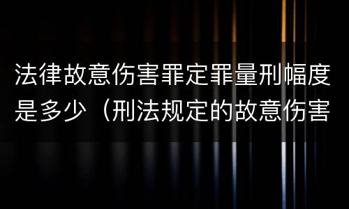 法律故意伤害罪定罪量刑幅度是多少（刑法规定的故意伤害罪量刑标准）