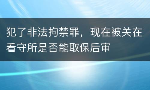 犯了非法拘禁罪，现在被关在看守所是否能取保后审