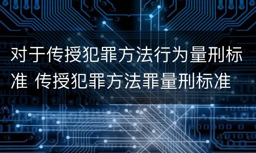 对于传授犯罪方法行为量刑标准 传授犯罪方法罪量刑标准