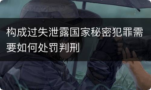 构成过失泄露国家秘密犯罪需要如何处罚判刑