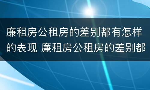 廉租房公租房的差别都有怎样的表现 廉租房公租房的差别都有怎样的表现和影响