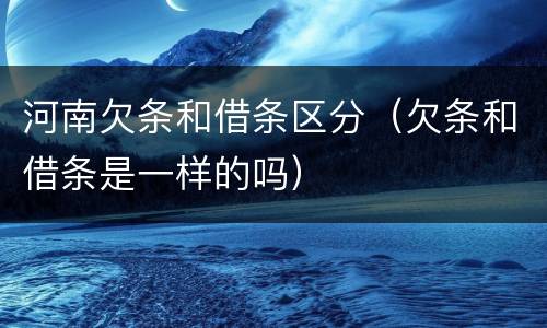 河南欠条和借条区分（欠条和借条是一样的吗）