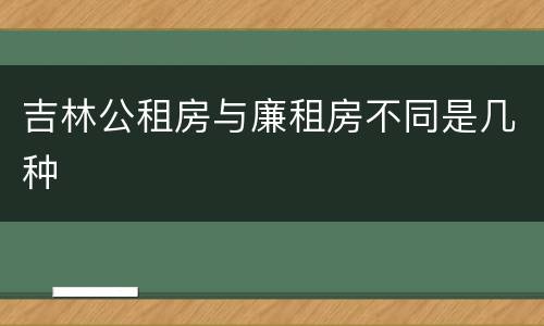 吉林公租房与廉租房不同是几种