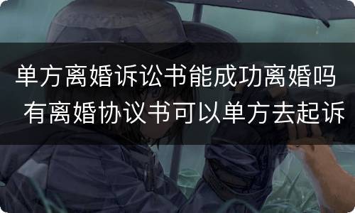 单方离婚诉讼书能成功离婚吗 有离婚协议书可以单方去起诉离婚吗
