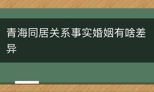 青海同居关系事实婚姻有啥差异