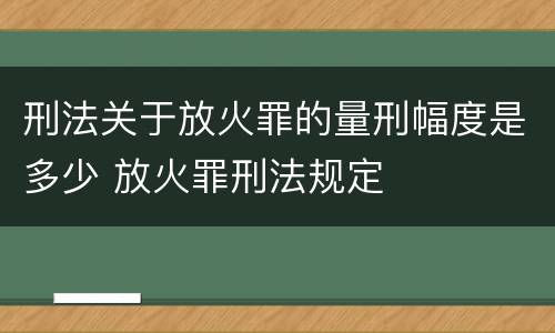 刑法关于放火罪的量刑幅度是多少 放火罪刑法规定