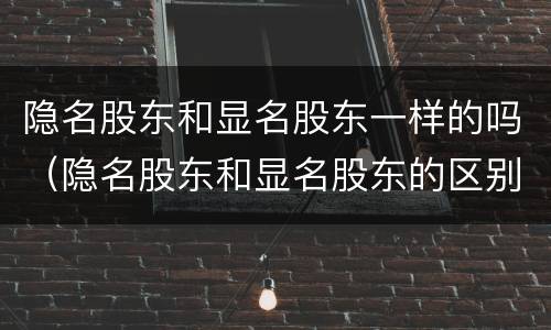 隐名股东和显名股东一样的吗（隐名股东和显名股东的区别）