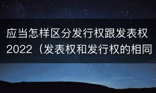 应当怎样区分发行权跟发表权2022（发表权和发行权的相同点）