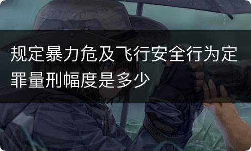 规定暴力危及飞行安全行为定罪量刑幅度是多少