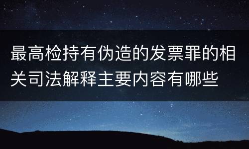 最高检持有伪造的发票罪的相关司法解释主要内容有哪些