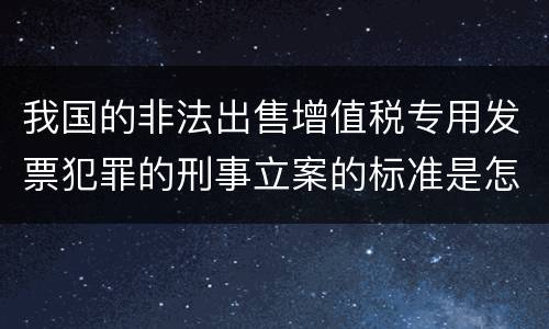 我国的非法出售增值税专用发票犯罪的刑事立案的标准是怎样的