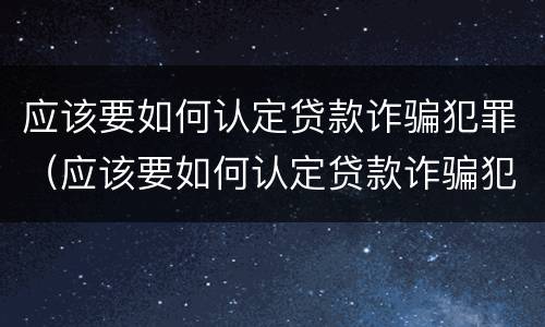 应该要如何认定贷款诈骗犯罪（应该要如何认定贷款诈骗犯罪呢）