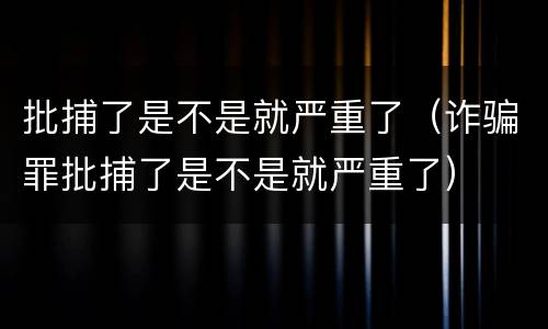 批捕了是不是就严重了（诈骗罪批捕了是不是就严重了）